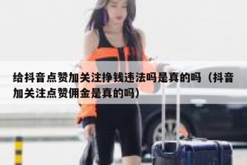 给抖音点赞加关注挣钱违法吗是真的吗（抖音加关注点赞佣金是真的吗）
