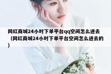 网红商城24小时下单平台qq空间怎么进去（网红商城24小时下单平台空间怎么进去的）