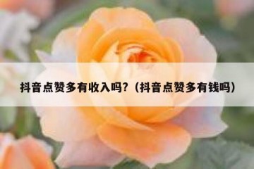 抖音点赞多有收入吗?（抖音点赞多有钱吗）
