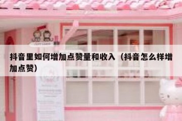抖音里如何增加点赞量和收入（抖音怎么样增加点赞）