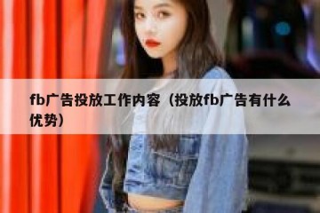 fb广告投放工作内容（投放fb广告有什么优势）