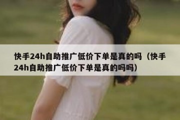 快手24h自助推广低价下单是真的吗（快手24h自助推广低价下单是真的吗吗）