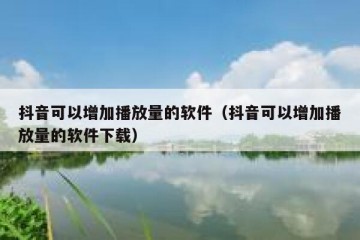 抖音可以增加播放量的软件（抖音可以增加播放量的软件下载）