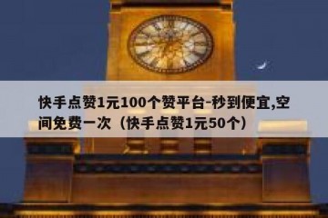 快手点赞1元100个赞平台-秒到便宜,空间免费一次（快手点赞1元50个）