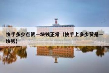 快手多少点赞一块钱正常（快手上多少赞是一块钱）