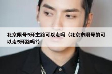 北京限号5环主路可以走吗（北京市限号的可以走5环路吗?）