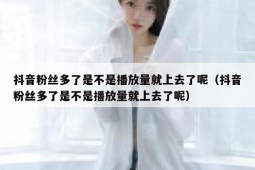 抖音粉丝多了是不是播放量就上去了呢（抖音粉丝多了是不是播放量就上去了呢）