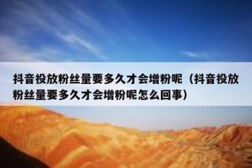 抖音投放粉丝量要多久才会增粉呢（抖音投放粉丝量要多久才会增粉呢怎么回事）