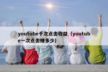 youtube千次点击收益（youtube一次点击赚多少）