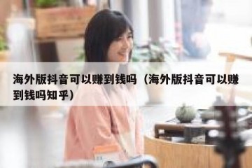 海外版抖音可以赚到钱吗（海外版抖音可以赚到钱吗知乎）