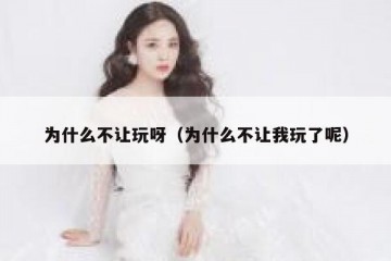 为什么不让玩呀（为什么不让我玩了呢）