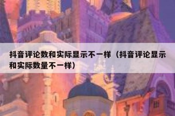 抖音评论数和实际显示不一样（抖音评论显示和实际数量不一样）