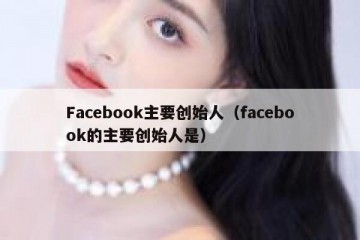 Facebook主要创始人（facebook的主要创始人是）