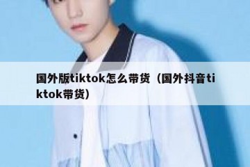 国外版tiktok怎么带货（国外抖音tiktok带货）