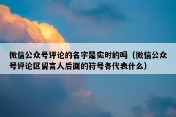 微信公众号评论的名字是实时的吗（微信公众号评论区留言人后面的符号各代表什么）