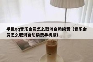 手机qq音乐会员怎么取消自动续费（音乐会员怎么取消自动续费手机版）