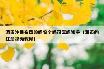 派币注册有风险吗安全吗可靠吗知乎（派币的注册视频教程）