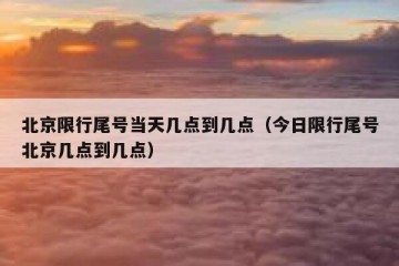 北京限行尾号当天几点到几点（今日限行尾号北京几点到几点）