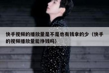 快手视频的播放量是不是也有钱拿的少（快手的视频播放量能挣钱吗）