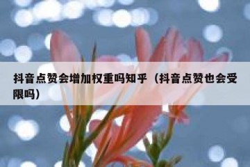 抖音点赞会增加权重吗知乎（抖音点赞也会受限吗）