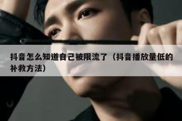 抖音怎么知道自己被限流了（抖音播放量低的补救方法）