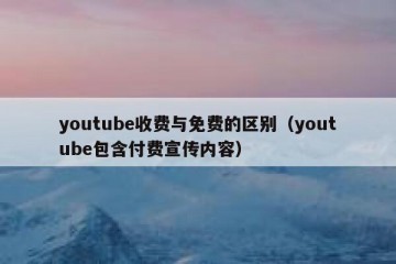 youtube收费与免费的区别（youtube包含付费宣传内容）