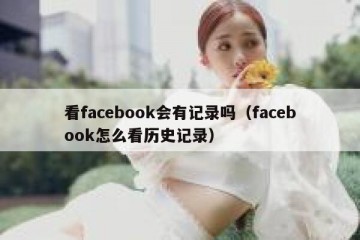 看facebook会有记录吗（facebook怎么看历史记录）