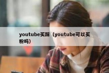 youtube买踩（youtube可以买粉吗）