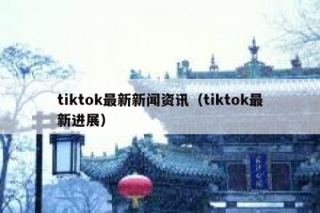 tiktok最新新闻资讯（tiktok最新进展）