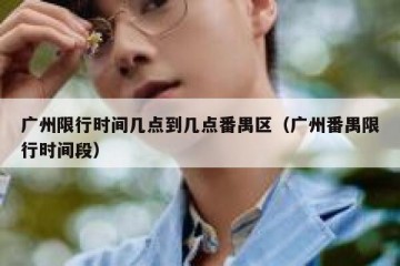 广州限行时间几点到几点番禺区（广州番禺限行时间段）