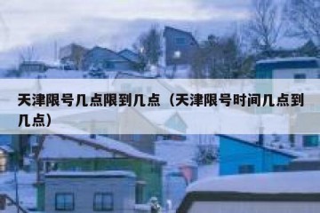 天津限号几点限到几点（天津限号时间几点到几点）