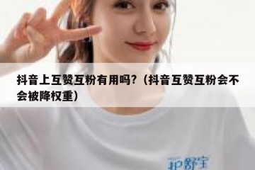 抖音上互赞互粉有用吗?（抖音互赞互粉会不会被降权重）