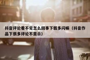 抖音评论看不见怎么回事下载多闪嘛（抖音作品下很多评论不显示）