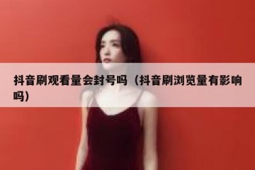 抖音刷观看量会封号吗（抖音刷浏览量有影响吗）