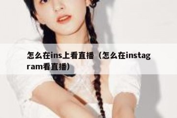 怎么在ins上看直播（怎么在instagram看直播）