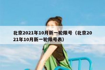 北京2021年10月新一轮限号（北京2021年10月新一轮限号表）