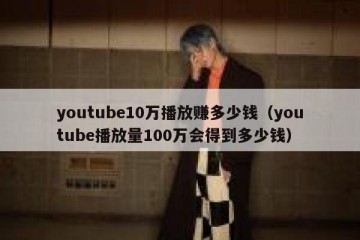 youtube10万播放赚多少钱（youtube播放量100万会得到多少钱）