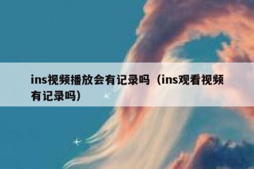 ins视频播放会有记录吗（ins观看视频有记录吗）
