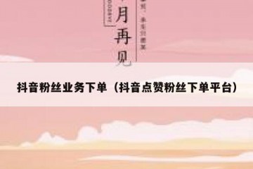 抖音粉丝业务下单（抖音点赞粉丝下单平台）