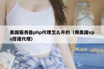 美国服务器php代理怎么开的（用美国vps搭建代理）