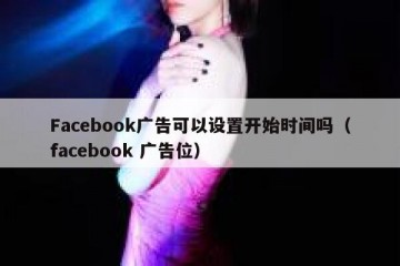 Facebook广告可以设置开始时间吗（facebook 广告位）