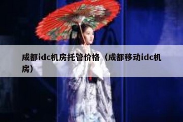成都idc机房托管价格（成都移动idc机房）