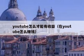 youtube怎么才能有收益（在youtube怎么赚钱）