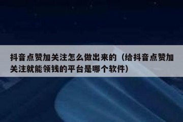 抖音点赞加关注怎么做出来的（给抖音点赞加关注就能领钱的平台是哪个软件）