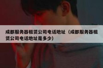 成都服务器租赁公司电话地址（成都服务器租赁公司电话地址是多少）