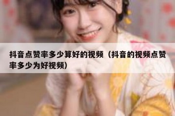 抖音点赞率多少算好的视频（抖音的视频点赞率多少为好视频）