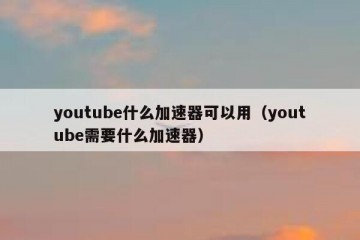 youtube什么加速器可以用（youtube需要什么加速器）