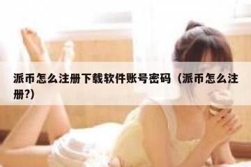 派币怎么注册下载软件账号密码（派币怎么注册?）