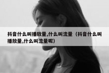 抖音什么叫播放量,什么叫流量（抖音什么叫播放量,什么叫流量呢）