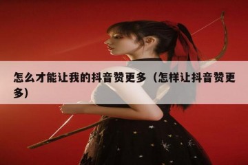 怎么才能让我的抖音赞更多（怎样让抖音赞更多）
